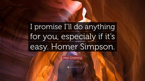 Matt Groening Quote: “I promise I’ll do anything for you, especialy if it’s easy. Homer Simpson.”