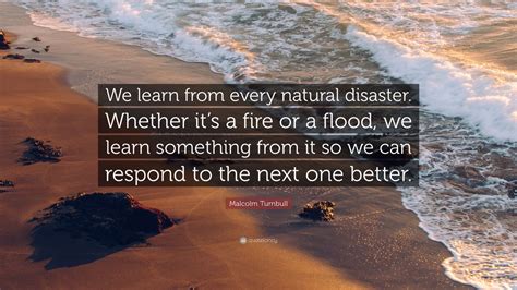 Malcolm Turnbull Quote: “We learn from every natural disaster. Whether it’s a fire or a flood ...