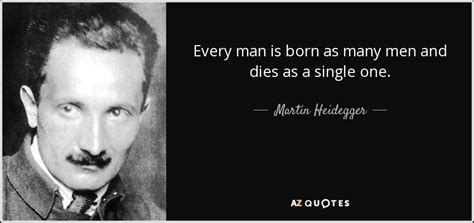 Martin Heidegger quote: Every man is born as many men and dies as...