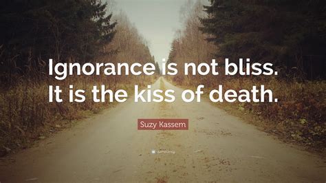 Suzy Kassem Quote: “Ignorance is not bliss. It is the kiss of death.”