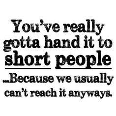 You've really gotta hand it to short people... Because we usually can't ...