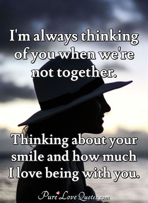 I'm always thinking of you when we're not together. Thinking about your smile... | PureLoveQuotes