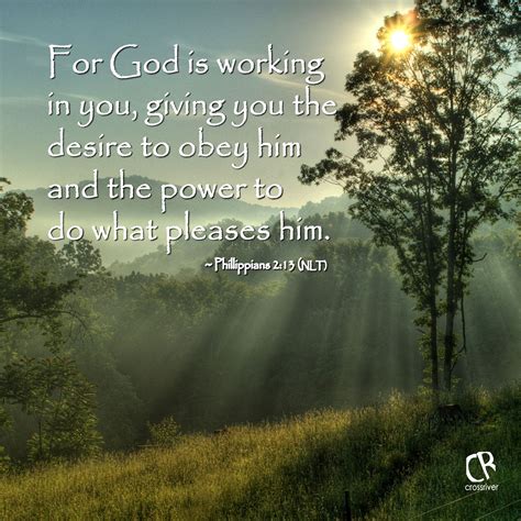 For God is working in you, giving you the desire to obey him and the power to do what pleases ...