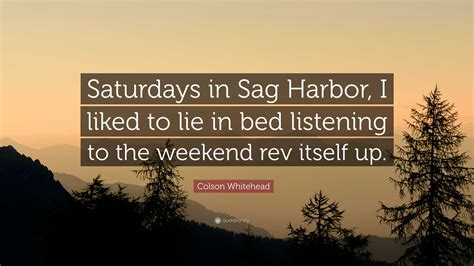 Colson Whitehead Quote: “Saturdays in Sag Harbor, I liked to lie in bed ...