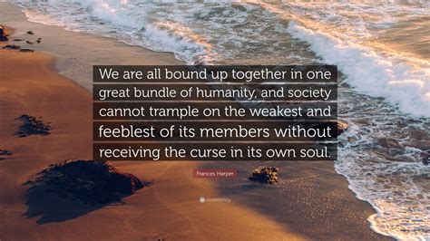 Frances Harper Quote: “We are all bound up together in one great bundle of humanity, and society ...