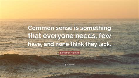 Benjamin Franklin Quote: “Common sense is something that everyone needs, few have, and none ...