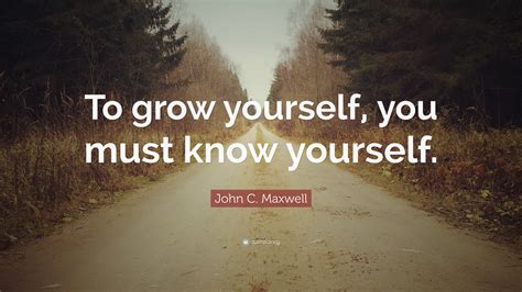 John C. Maxwell Quote: “To grow yourself, you must know yourself.”