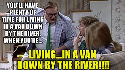 Living In A Van Down By The River Meme - Chris Farley Baby She Lives In ...