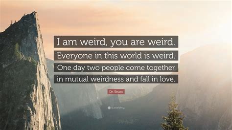 Dr. Seuss Quote: “I am weird, you are weird. Everyone in this world is ...