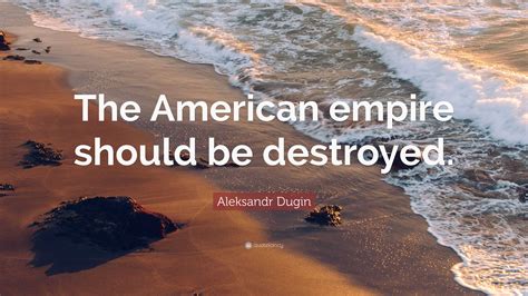 Aleksandr Dugin Quote: “The American empire should be destroyed.”