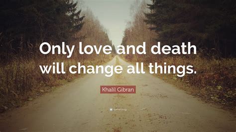 Khalil Gibran Quote: “Only love and death will change all things.”