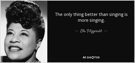 Ella Fitzgerald quote: The only thing better than singing is more singing.