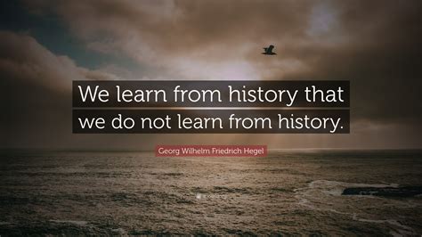 Georg Wilhelm Friedrich Hegel Quote: “We learn from history that we do not learn from history.”