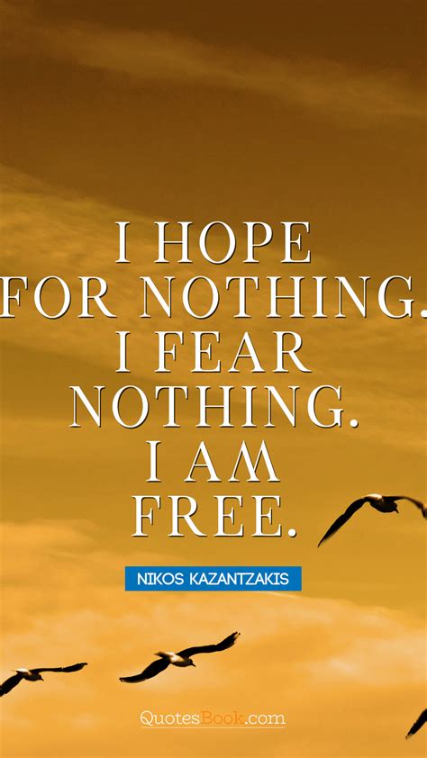 I hope for nothing. I fear nothing. I am free. - Quote by Nikos ...