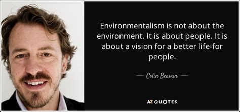 Colin Beavan quote: Environmentalism is not about the environment. It is about people...