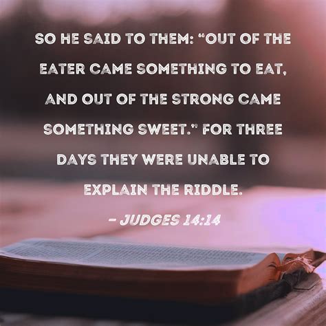 Judges 14:14 So he said to them: "Out of the eater came something to eat, and out of the strong ...