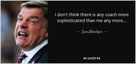 Sam Allardyce quote: I don't think there is any coach more ...