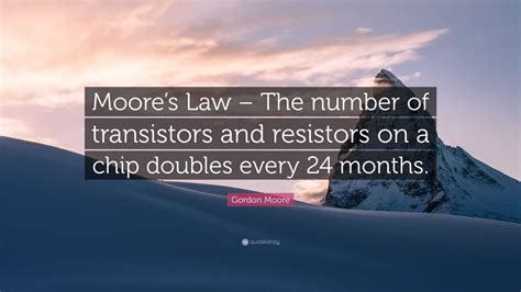 Gordon Moore Quote: “Moore’s Law – The number of transistors and resistors on a chip doubles ...