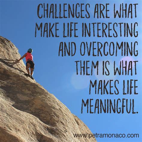 Challenges are what make life interesting and overcoming them is what makes life meaningful ...