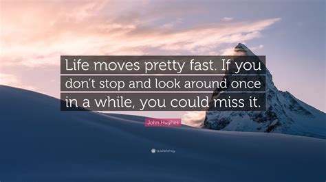 John Hughes Quote: “Life moves pretty fast. If you don’t stop and look around once in a while ...