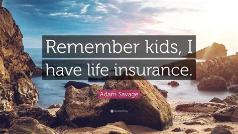 Adam Savage Quote: “Remember kids, I have life insurance.”