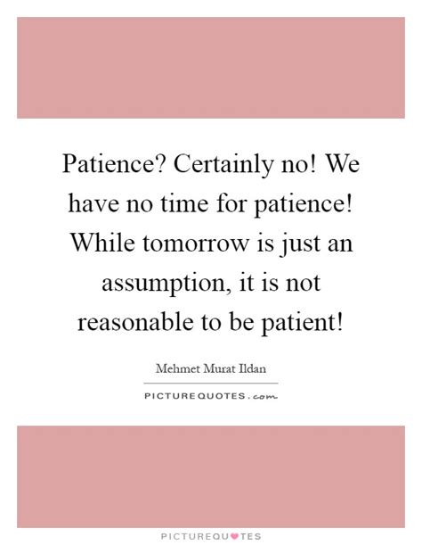 Patience? Certainly no! We have no time for patience! While ...