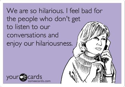 Best Friend Memories: Funny Friendship Ecard: We are so hilarious. I feel bad for the people who ...