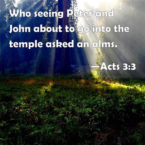 Acts 3:3 Who seeing Peter and John about to go into the temple asked an ...