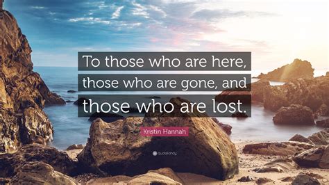 Kristin Hannah Quote: “To those who are here, those who are gone, and ...