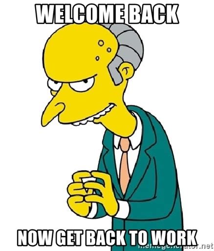 WELCOME BACK NOW GET BACK TO WORK - Mr Burns meme | Meme Generator