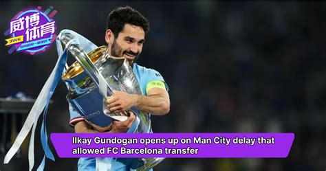 Ilkay Gundogan opens up on Man City delay that allowed FC Barcelona transfer – Weibo Sports