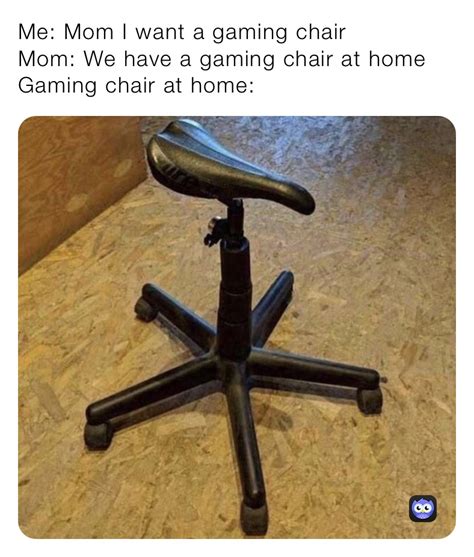 Me: Mom I want a gaming chair Mom: We have a gaming chair at home Gaming chair at home ...