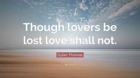 Dylan Thomas Quote: “Though lovers be lost love shall not.”