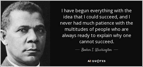 Booker T. Washington quote: I have begun everything with the idea that I could...