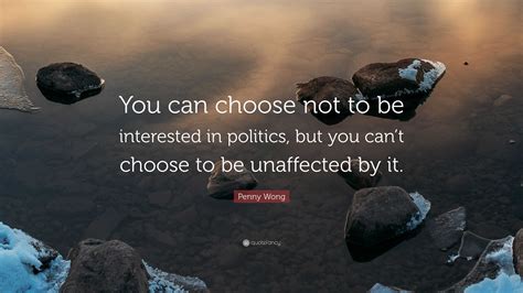 Penny Wong Quote: “You can choose not to be interested in politics, but you can’t choose to be ...