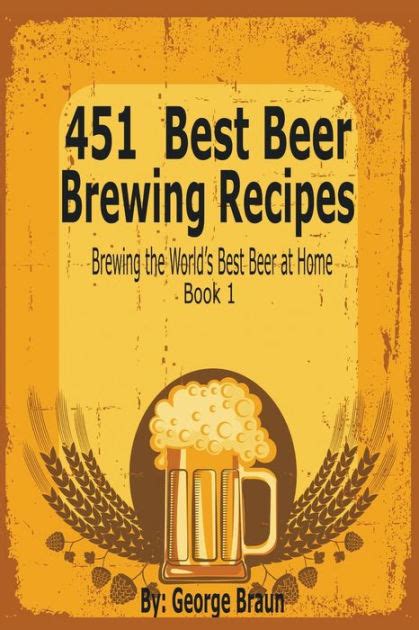 451 Best Beer Brewing Recipes: Brewing the World's Best Beer at Home Book 1 by George Braun ...