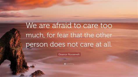 Eleanor Roosevelt Quote: “We are afraid to care too much, for fear that the other person does ...