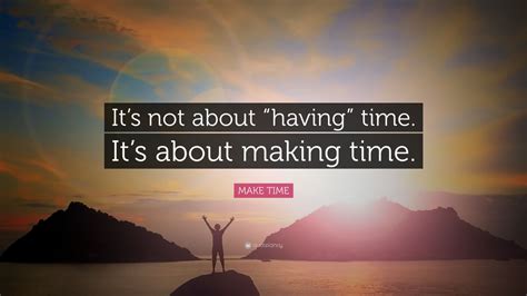 MAKE TIME Quote: “It’s not about “having” time. It’s about making time.” (17 wallpapers ...