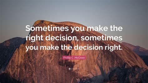 Phillip C. McGraw Quote: “Sometimes you make the right decision, sometimes you make the decision ...