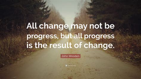 John Wooden Quote: “All change may not be progress, but all progress is the result of change.”