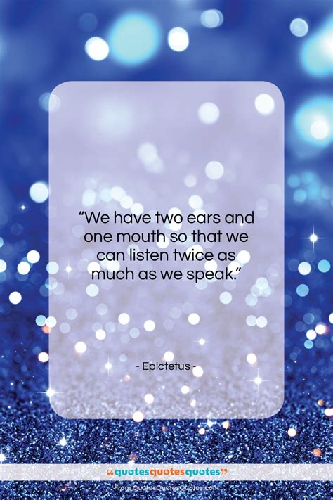Get the whole Epictetus quote: "We have two ears and one mouth..." at Quotes Quotes Quotes.com