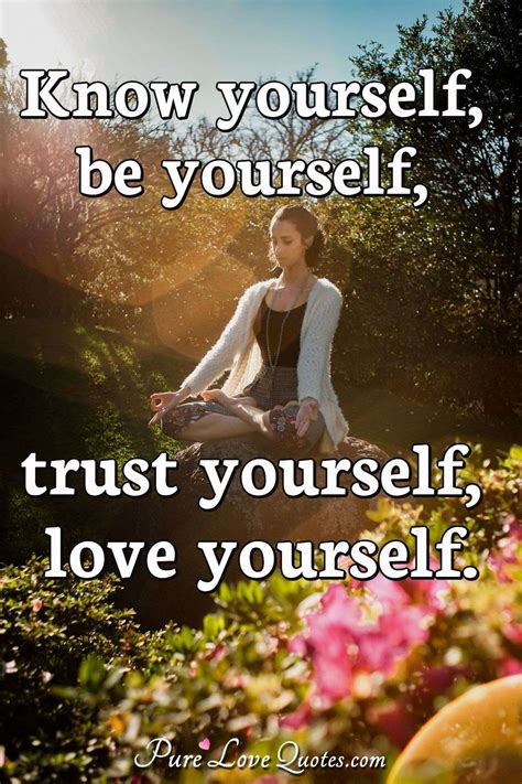 Know yourself, be yourself, trust yourself, love yourself. | PureLoveQuotes