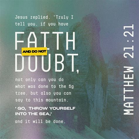 Matthew 21:21 Jesus answered them, “Truly I tell you, if you have faith and do not doubt, not ...