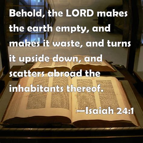 Isaiah 24:1 Behold, the LORD makes the earth empty, and makes it waste, and turns it upside down ...