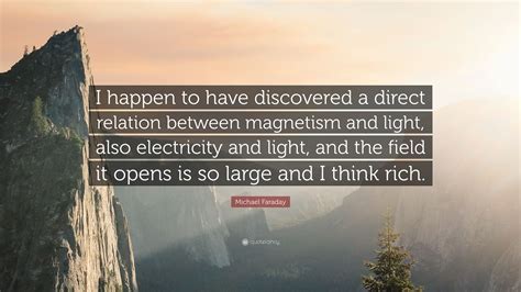 Michael Faraday Quote: “I happen to have discovered a direct relation between magnetism and ...