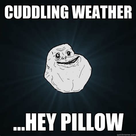 cuddling weather ...hey pillow - Forever Alone - quickmeme