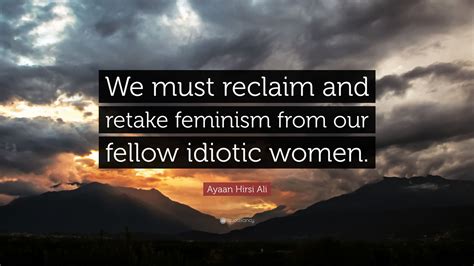 Ayaan Hirsi Ali Quote: “We must reclaim and retake feminism from our ...