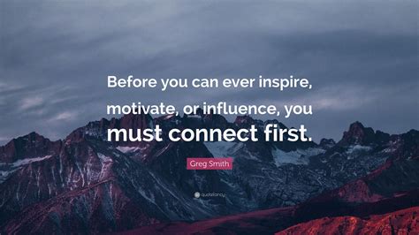 Greg Smith Quote: “Before you can ever inspire, motivate, or influence ...