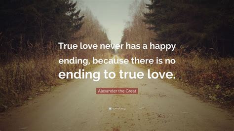 Alexander the Great Quote: “True love never has a happy ending, because there is no ending to ...