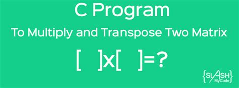 Matrix Multiplication and its Transpose in C Program | SlashMyCode